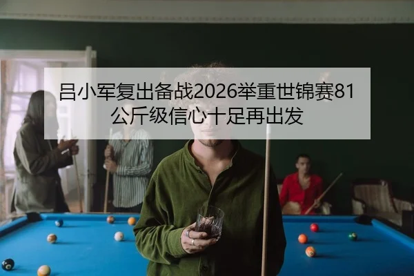 吕小军复出备战2026举重世锦赛81公斤级信心十足再出发
