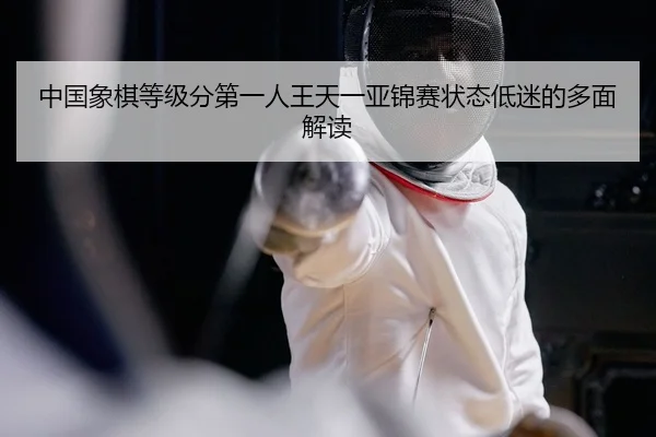 中国象棋等级分第一人王天一亚锦赛状态低迷的多面解读